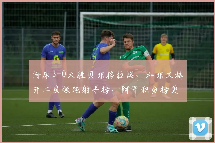 河床3-0大胜贝尔格拉诺,加尔文梅开二度领跑射手榜,阿甲积分榜更新