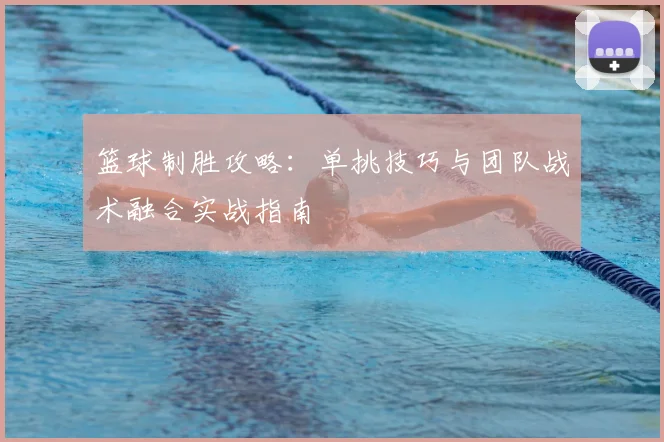 篮球制胜攻略:单挑技巧与团队战术融合实战指南