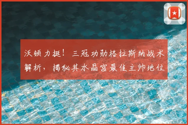 沃顿力挺！三冠功勋格拉斯纳战术解析，揭秘其水晶宫最佳主帅地位
