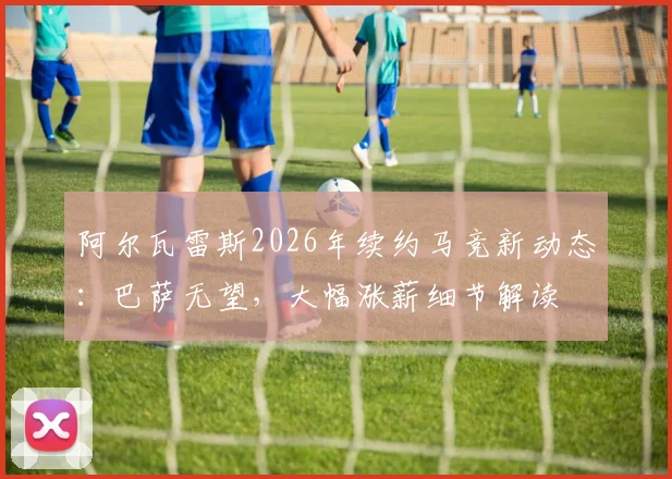 阿尔瓦雷斯2026年续约马竞新动态:巴萨无望,大幅涨薪细节解读