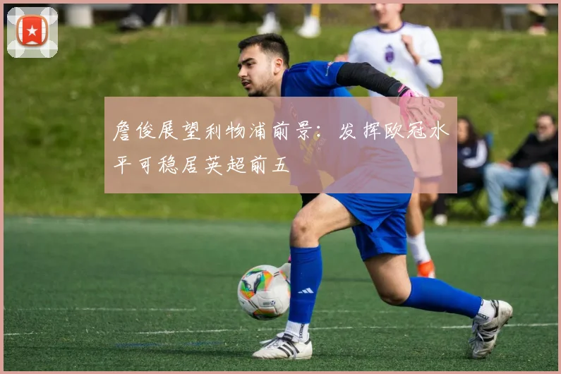 詹俊展望利物浦前景：发挥欧冠水平可稳居英超前五