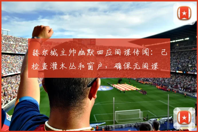 赫尔城主帅幽默回应间谍传闻:已检查灌木丛和窗户,确保无间谍