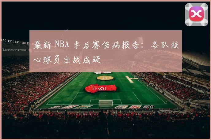 最新 NBA 季后赛伤病报告:各队核心球员出战成疑