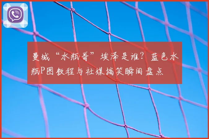 曼城“水瓶哥”埃泽是谁?蓝色水瓶P图教程与社媒搞笑瞬间盘点