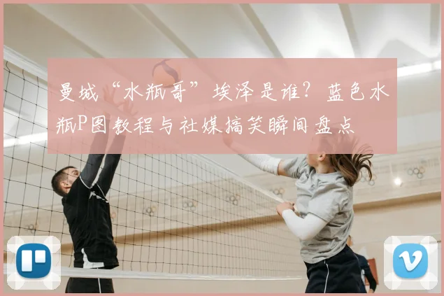 曼城“水瓶哥”埃泽是谁？蓝色水瓶P图教程与社媒搞笑瞬间盘点