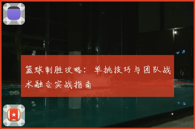篮球制胜攻略：单挑技巧与团队战术融合实战指南