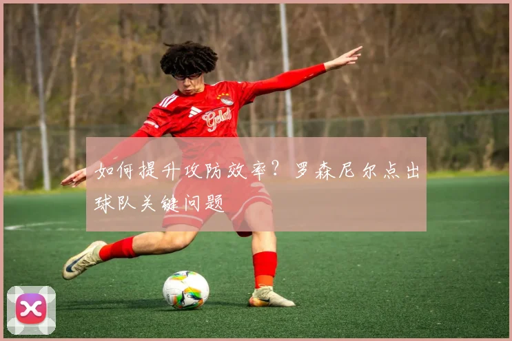 如何提升攻防效率？罗森尼尔点出球队关键问题