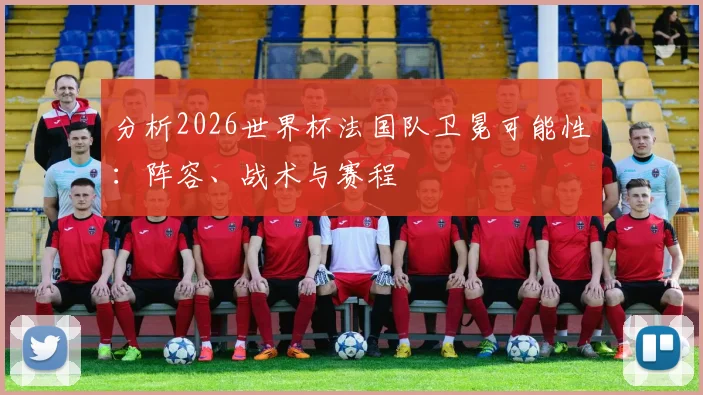 分析2026世界杯法国队卫冕可能性:阵容、战术与赛程