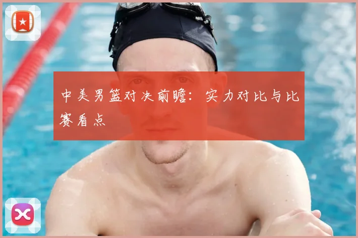 中美男篮对决前瞻：实力对比与比赛看点