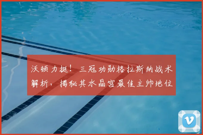 沃顿力挺！三冠功勋格拉斯纳战术解析，揭秘其水晶宫最佳主帅地位