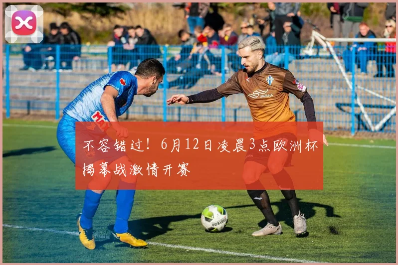 不容错过！6月12日凌晨3点欧洲杯揭幕战激情开赛