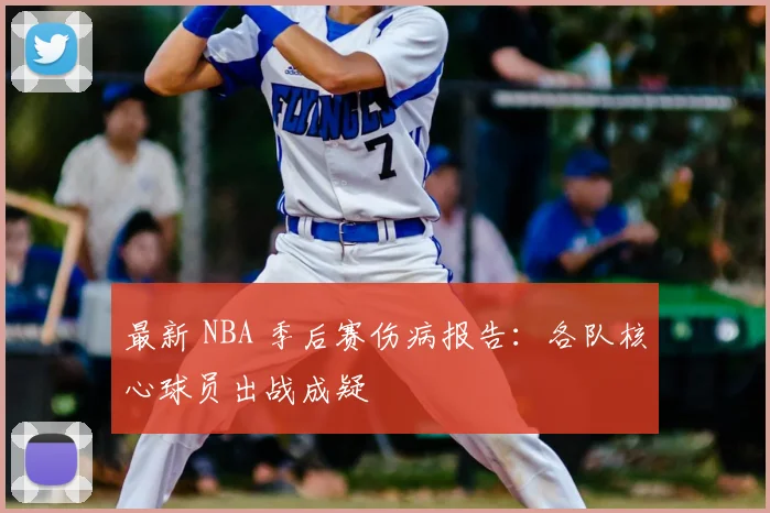最新 NBA 季后赛伤病报告：各队核心球员出战成疑