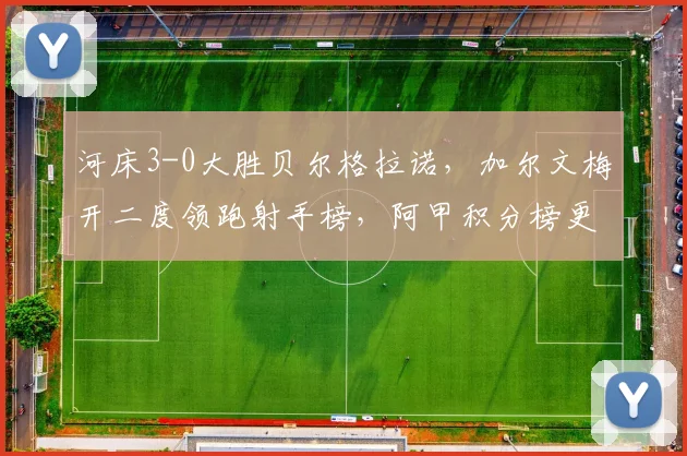 河床3-0大胜贝尔格拉诺,加尔文梅开二度领跑射手榜,阿甲积分榜更新