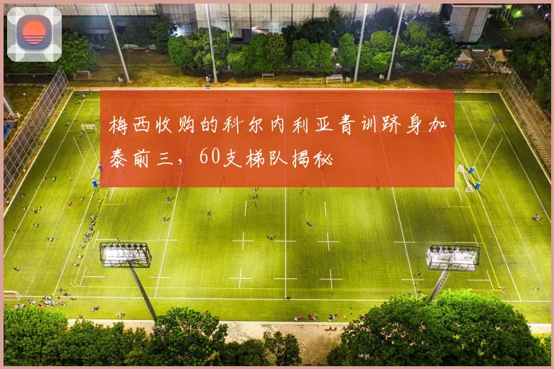 梅西收购的科尔内利亚青训跻身加泰前三，60支梯队揭秘